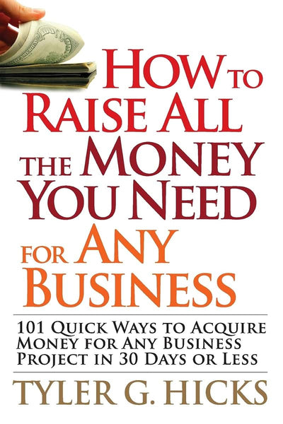 How to Raise All the Money You Need for Any Business: 101 Quick Ways to Acquire Money for Any Business Project in 30 Days or Less