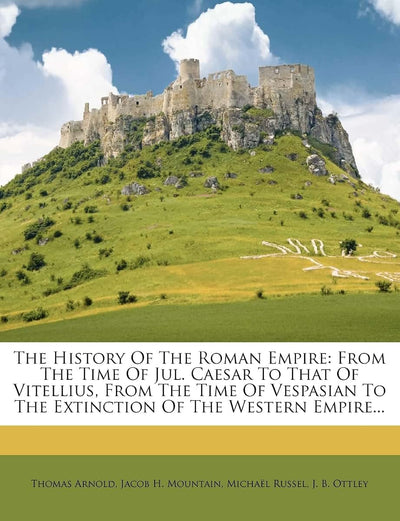 The History Of The Roman Empire: From The Time Of Jul. Caesar To That Of Vitellius, From The Time Of Vespasian To The Extinction Of The Western Empire...