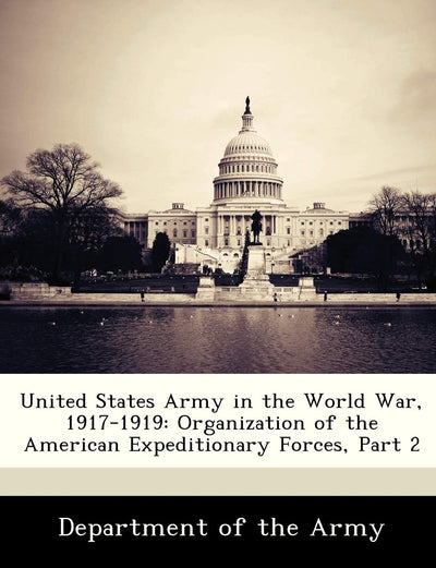 United States Army in the World War, 1917-1919: Organization of the American Expeditionary Forces, Part 2