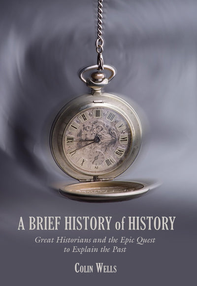 Brief History of History: Great Historians And The Epic Quest To Explain The Past
