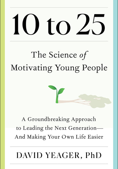10 to 25: The Science of Motivating Young People: A Groundbreaking Approach to Leading the Next Generation-And Making Your Own Life Easier