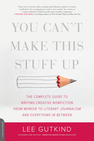 You Can't Make This Stuff Up: The Complete Guide to Writing Creative Nonfiction -- from Memoir to Literary Journalism and Everything in Between