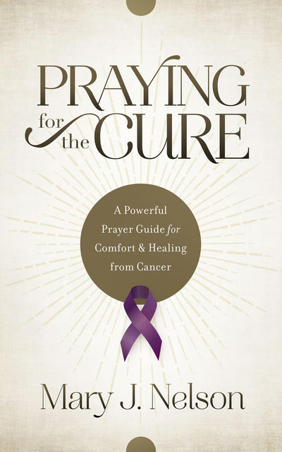 Praying for the Cure: A Powerful Prayer Guide for Comfort and Healing from Cancer