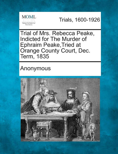 Trial of Mrs. Rebecca Peake, Indicted for the Murder of Ephraim Peake, Tried at Orange County Court, Dec. Term, 1835