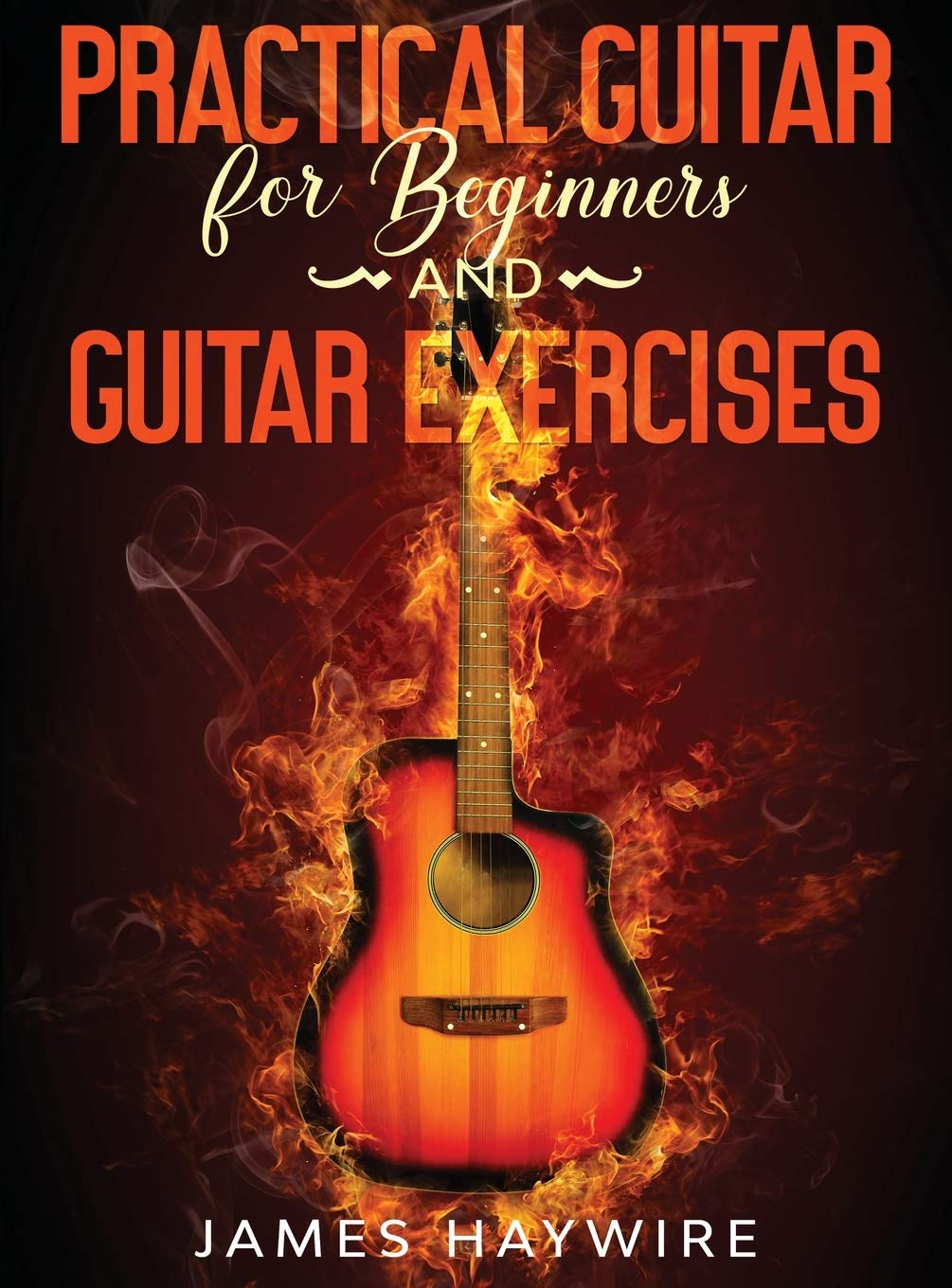 Practical Guitar For Beginners And Guitar Exercises: How To Teach Yourself To Play Your First Songs in 7 Days or Less Including 70+ Tips and Exercises ... and Exercises To Accelerate Your Learning