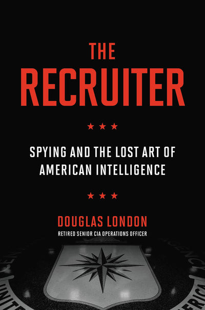 The Recruiter: Spying and the Lost Art of American Intellige