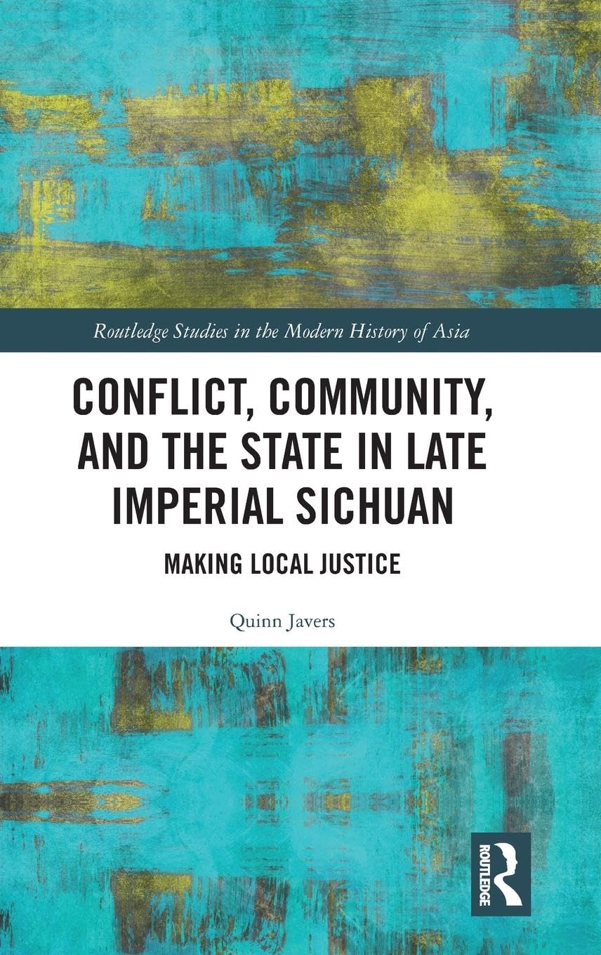 Conflict, Community, and the State in Late Imperial Sichuan: Making Local Justice (Routledge Studies in the Modern History of Asia)