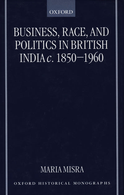 Business, Race, and Politics in British India, c. 1850-1960 (Oxford Historical Monographs)