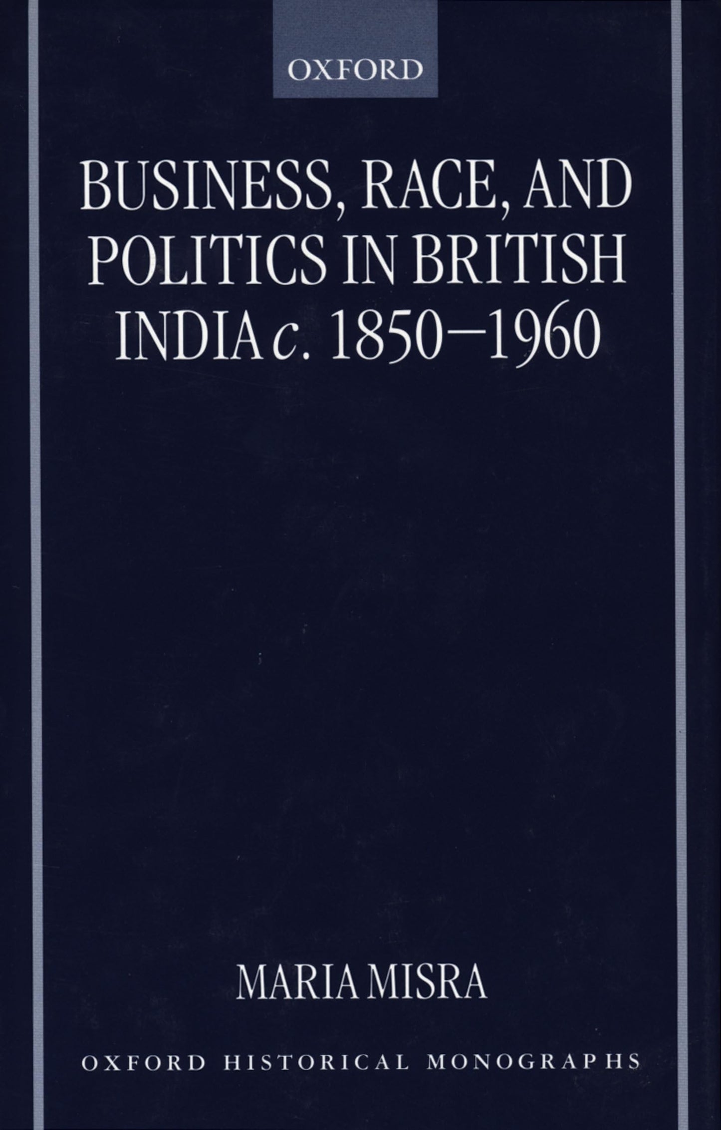 Business, Race, and Politics in British India, c. 1850-1960 (Oxford Historical Monographs)