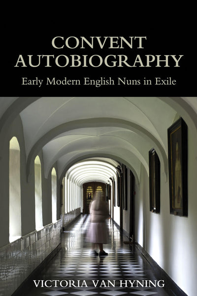Convent Autobiography: Early Modern English Nuns in Exile (British Academy Monographs)