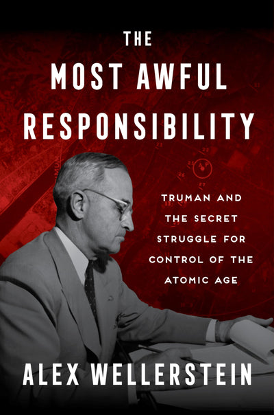 The Most Awful Responsibility: Truman and the Secret Struggle for Control of the Atomic Age - The Anti-Nuclear President, the Bomb Decision, and Cold War History