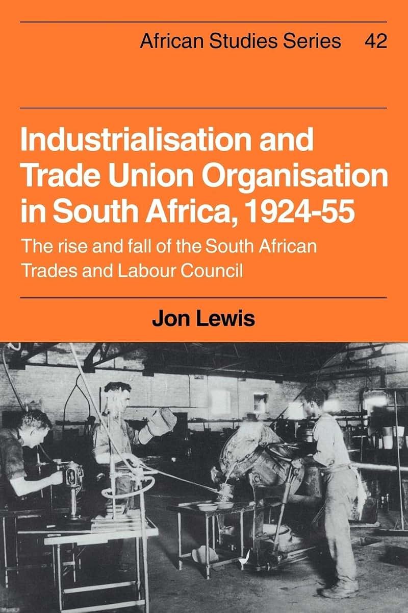 Industrialisation and Trade Union Organization in South Africa, 1924-1955: The Rise and Fall of the South African Trades and Labour Council (African Studies, Series Number 42)