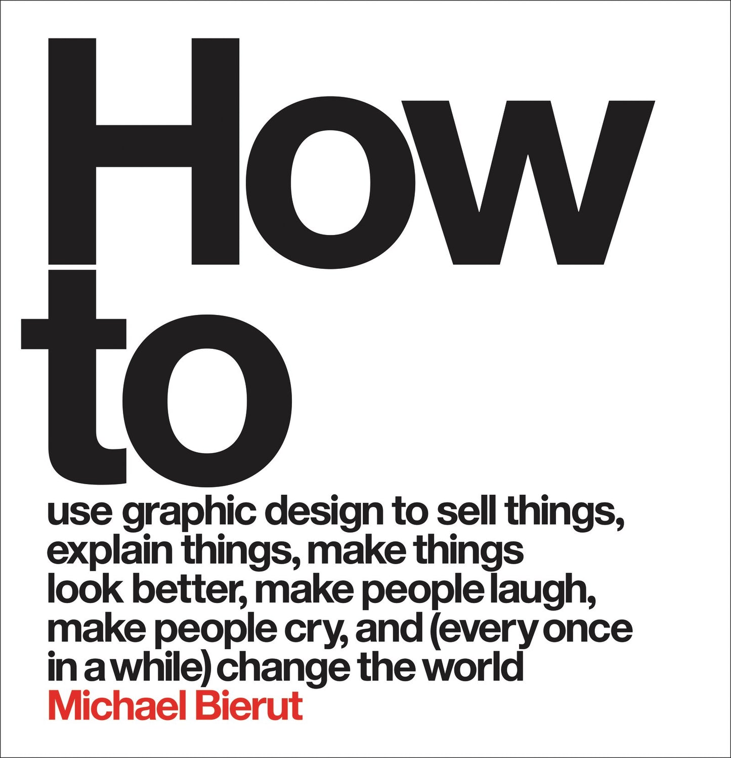 How to Use Graphic Design to Sell Things, Explain Things, Make Things Look Better, Make People Laugh, Make People Cry, and (Every Once in a While) Change the World