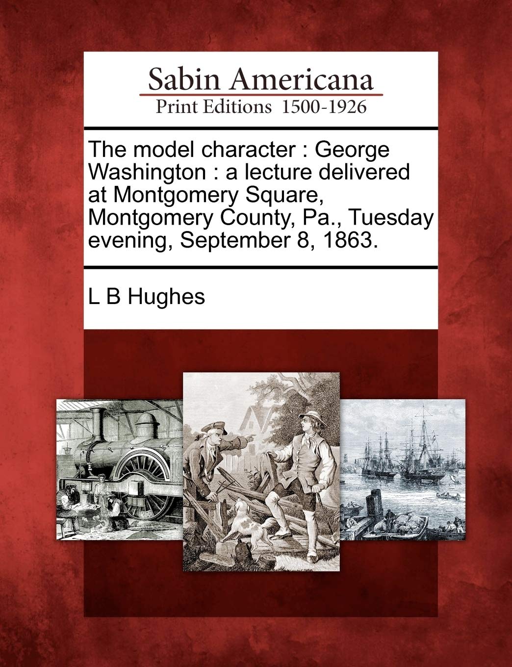 The Model Character: George Washington: A Lecture Delivered at Montgomery Square, Montgomery County, Pa., Tuesday Evening, September 8, 1863.