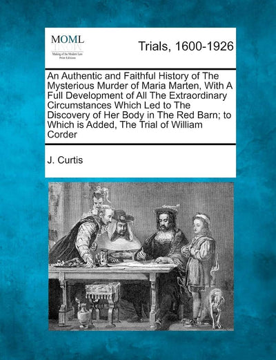 An Authentic and Faithful History of The Mysterious Murder of Maria Marten, With A Full Development of All The Extraordinary Circumstances Which Led ... Which is Added, The Trial of William Corder