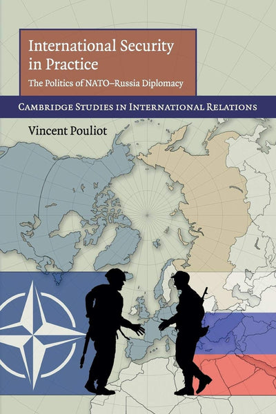 International Security in Practice: The Politics of NATO-Russia Diplomacy (Cambridge Studies in International Relations, Series Number 113)