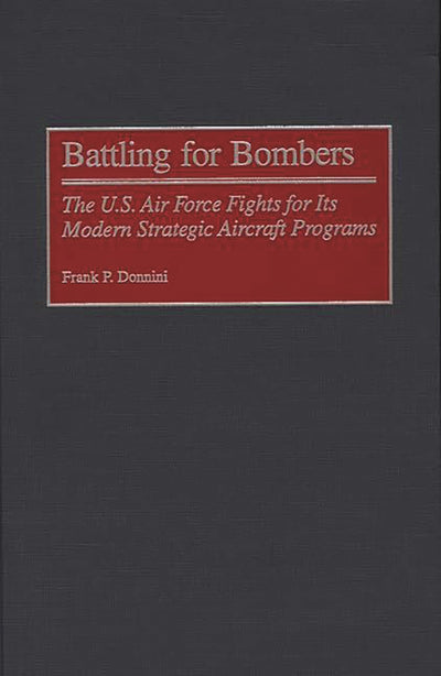 Battling for Bombers: The U.S. Air Force Fights for its Modern Strategic Aircraft Programs (Contributions in Military Studies)