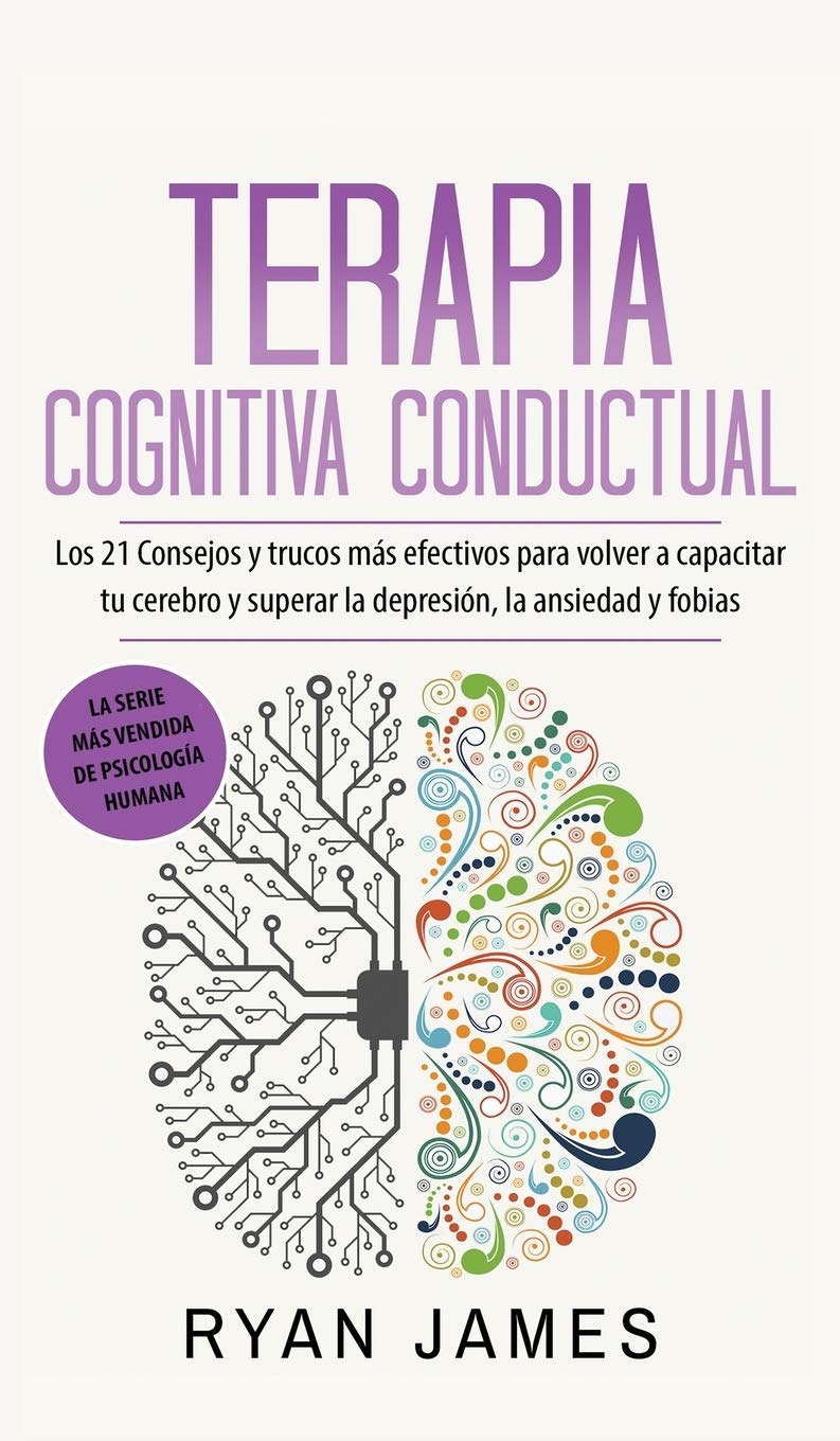 Terapia cognitiva conductual: Los 21 consejos y trucos más efectivos para volver a capacitar tu cerebro y superar la depresión, la ansiedad y fobias (Spanish Edition)