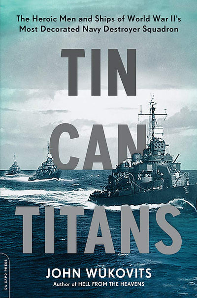 Tin Can Titans: The Heroic Men and Ships of World War II's Most Decorated Navy Destroyer Squadron