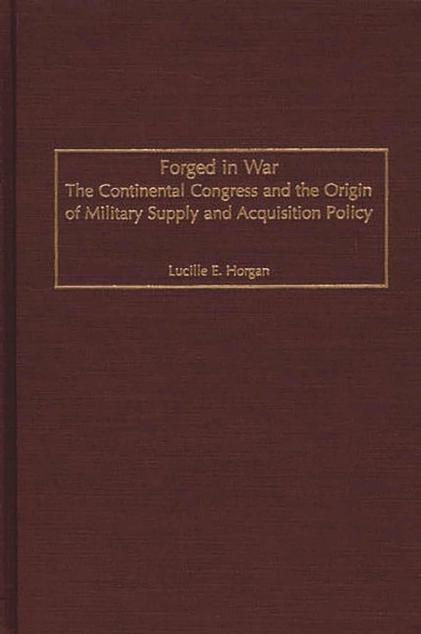Forged in War: The Continental Congress and the Origin of Military Supply and Acquisition Policy (Contributions in Military Studies)