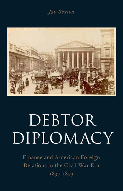 Debtor Diplomacy: Finance and American Foreign Relations in the Civil War Era 1837-1873 (Oxford Historical Monographs)