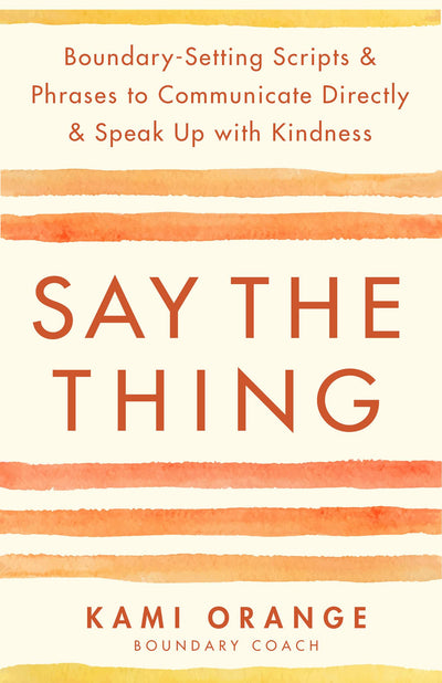Say the Thing: Boundary-Setting Scripts & Phrases to Communicate Directly & Speak Up with Kindness