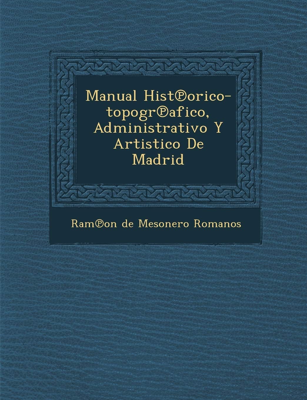 Manual Hist Orico-Topogr Afico, Administrativo y Artistico de Madrid (Spanish Edition)