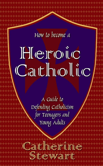 How to Become a Heroic Catholic: A Guide to Defending Catholicism for Teenagers and Young Adults