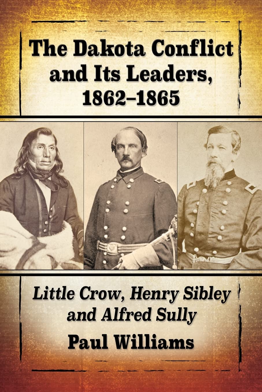 The Dakota Conflict and Its Leaders, 1862-1865: Little Crow, Henry Sibley and Alfred Sully
