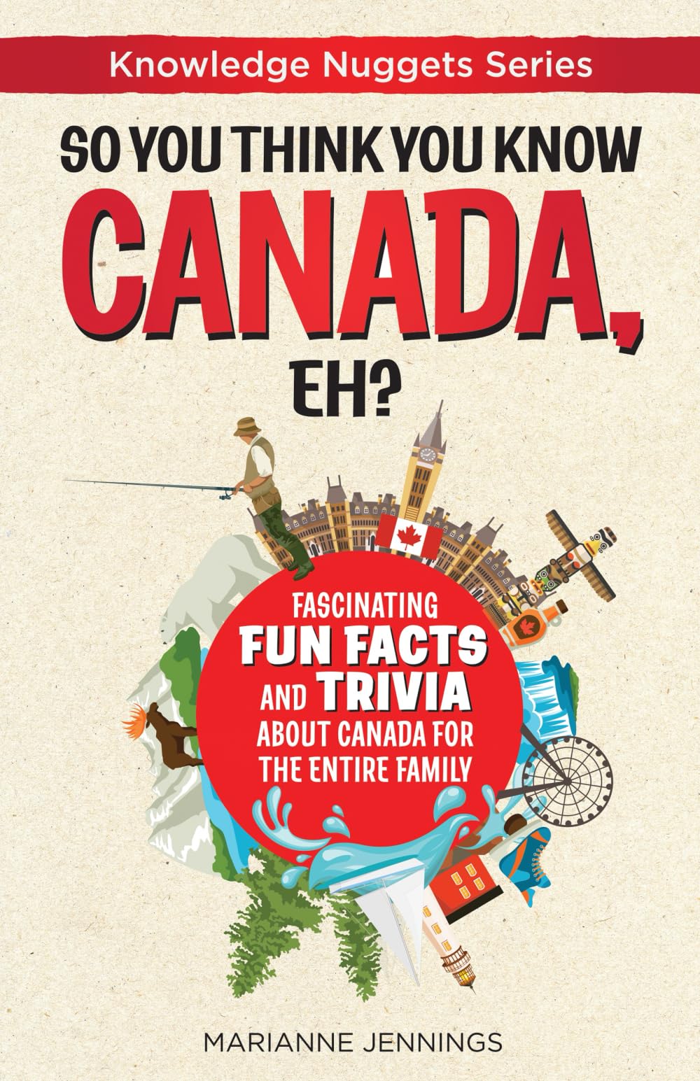 So You Think You Know CANADA, Eh?: Fascinating Fun Facts and Trivia about Canada for the Entire Family (Knowledge Nuggets Series)