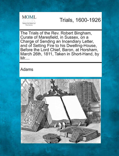 The Trials of the REV. Robert Bingham, Curate of Maresfield, in Sussex, on a Charge of Sending an Incendiary Letter, and of Setting Fire to His ... 26th, 1811, Taken in Short-Hand, by MR....