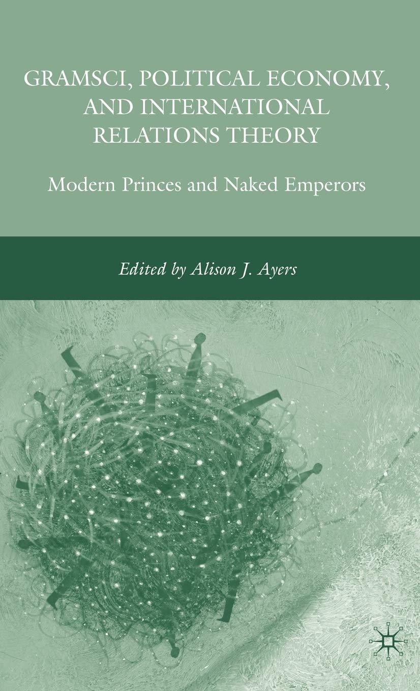 Gramsci, Political Economy, and International Relations Theory: Modern Princes and Naked Emperors