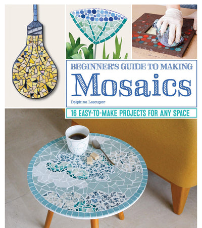 Beginner's Guide to Making Mosaics: 16 Easy-to-Make Projects for Any Space (Fox Chapel Publishing) Creative Ideas for Mosaic Tiles with Step-by-Step Patterns and Designs for Home and Garden Decor