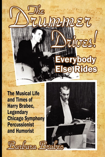 The Drummer Drives! Everybody Else Rides: The Musical Life and Times of Harry Brabec, Legendary Chicago Symphony Percussionist and Humorist