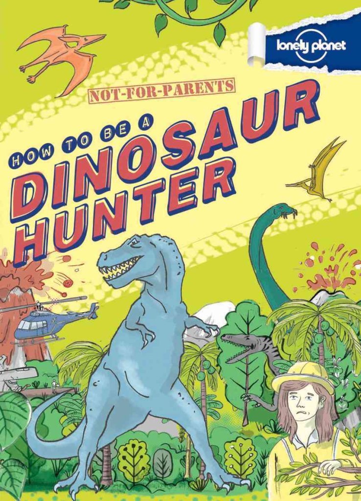 Not For Parents How to be a Dinosaur Hunter: Everything You Ever Wanted to Know (Lonely Planet Kids)