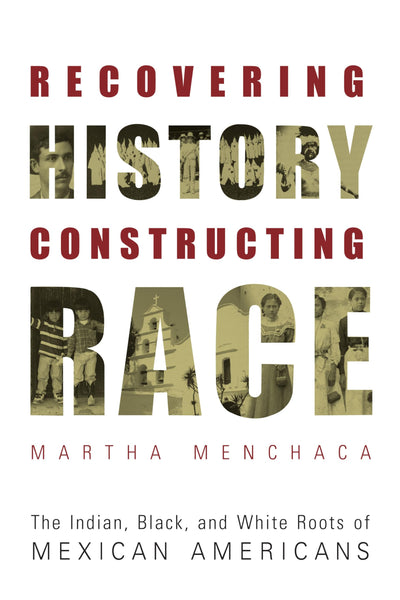 Recovering History, Constructing Race: The Indian, Black, and White Roots of Mexican Americans (Joe R. and Teresa Lozano Long Series in Latin American and Latino Art and Culture)