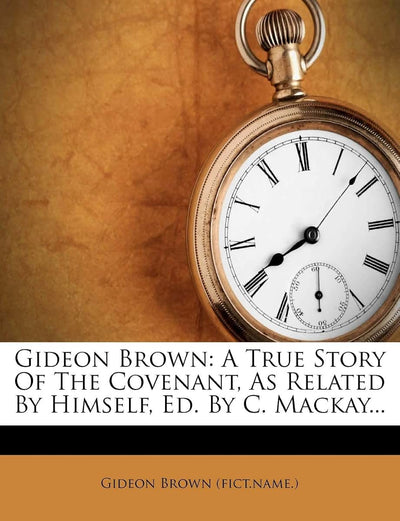 Gideon Brown: A True Story of the Covenant, as Related by Himself, Ed. by C. MacKay...