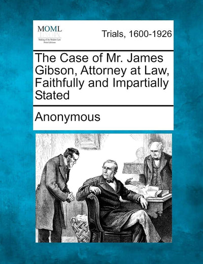 The Case of Mr. James Gibson, Attorney at Law, Faithfully and Impartially Stated