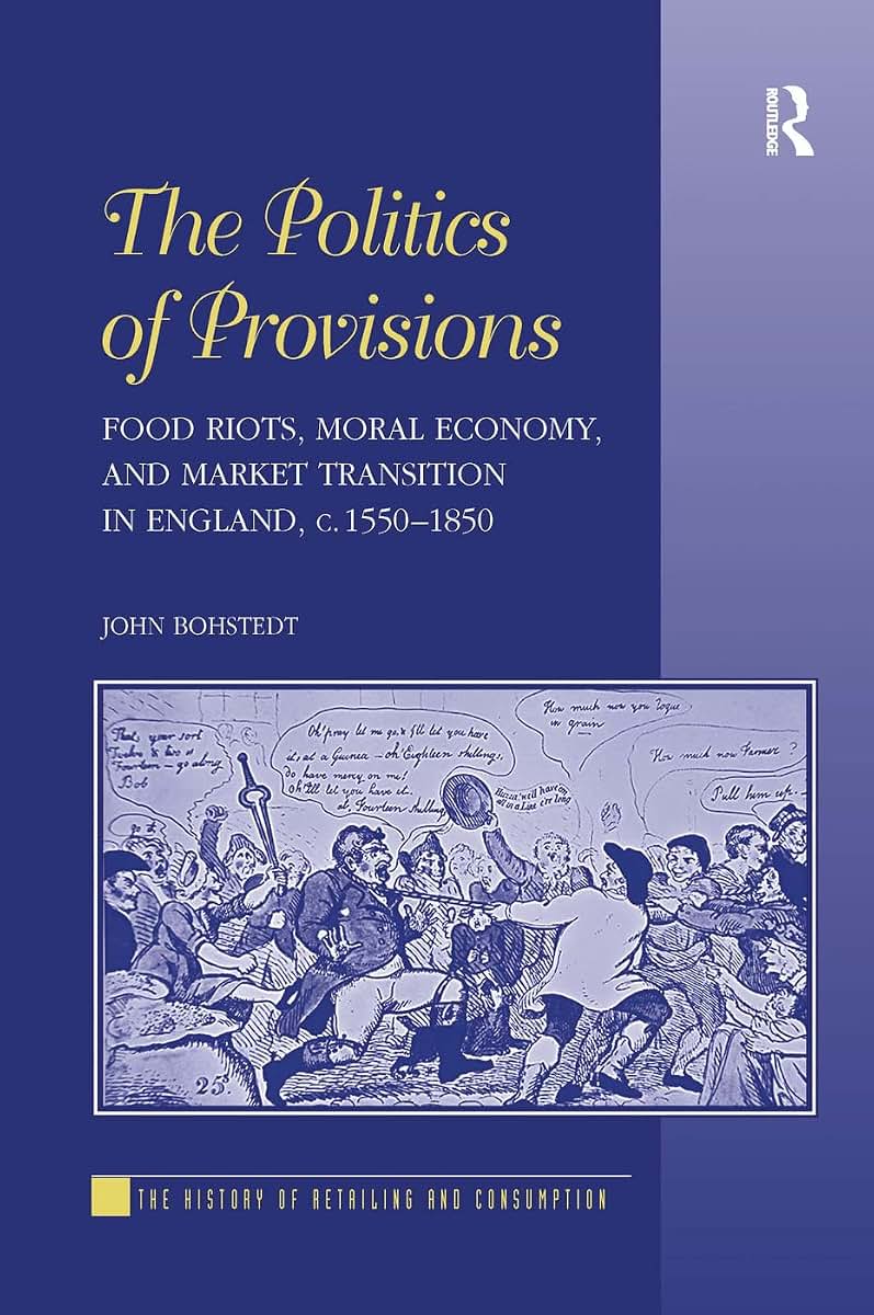 The Politics of Provisions: Food Riots, Moral Economy, and Market Transition in England, c. 1550-1850 (The History of Retailing and Consumption)