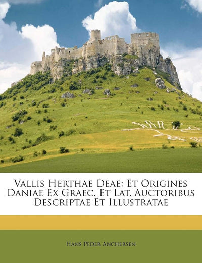 Vallis Herthae Deae: Et Origines Daniae Ex Graec. Et Lat. Auctoribus Descriptae Et Illustratae