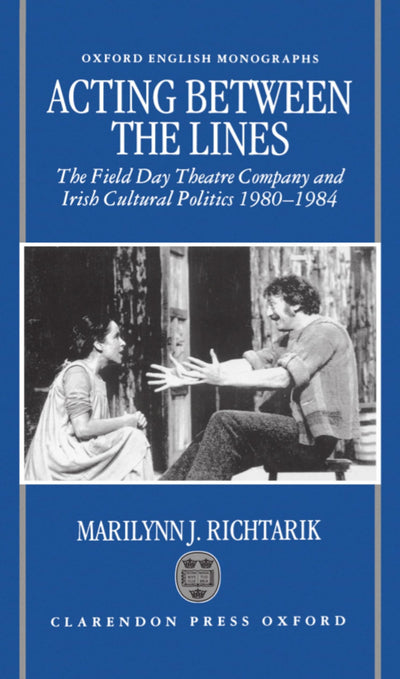 Acting between the Lines: The Field Day Theatre Company and Irish Cultural Politics, 1980-1984 (Oxford English Monographs)