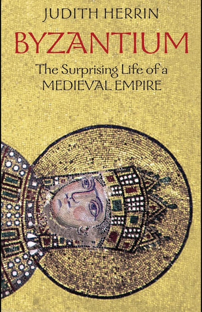 Byzantium: The Surprising Life of a Medieval Empire by Herri