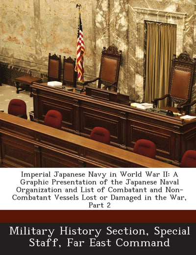 Imperial Japanese Navy in World War II: A Graphic Presentation of the Japanese Naval Organization and List of Combatant and Non-Combatant Vessels Lost or Damaged in the War, Part 2