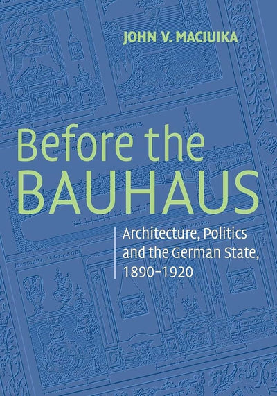 Before the Bauhaus: Architecture, Politics, and the German State, 1890-1920 (Modern Architecture and Cultural Identity)