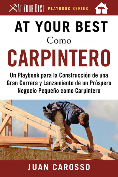 At Your Best Como Carpintero: Un Playbook para la Construcción de una Gran Carrera y Lanzamiento de un Próspero Negocio Pequeo como Carpintero (At Your Best Playbooks) (Spanish Edition)