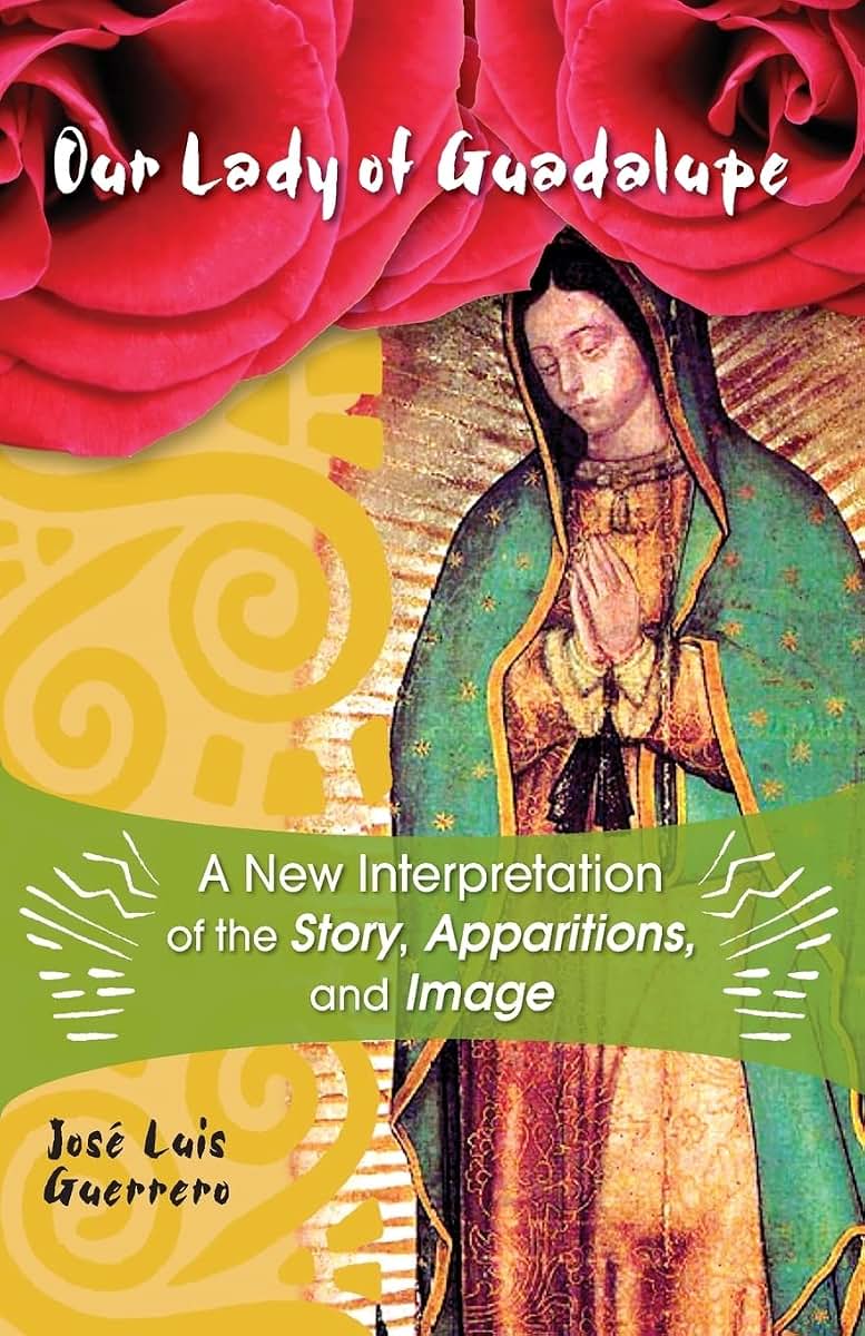 Our Lady of Guadalupe: A New Interpretation of the Story, Apparitions and Image