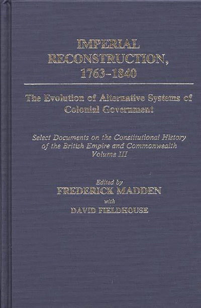 Imperial Reconstruction 1763-1840: The Evolution of Alternative Systems of Colonial Government; Select Documents on the Constitutional History of the British Empire and Commonwealth Volume III (Documents in Imperial History)
