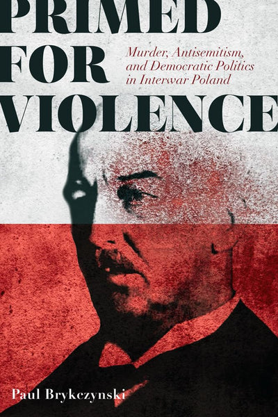 Primed for Violence: Murder, Antisemitism, and Democratic Politics in Interwar Poland