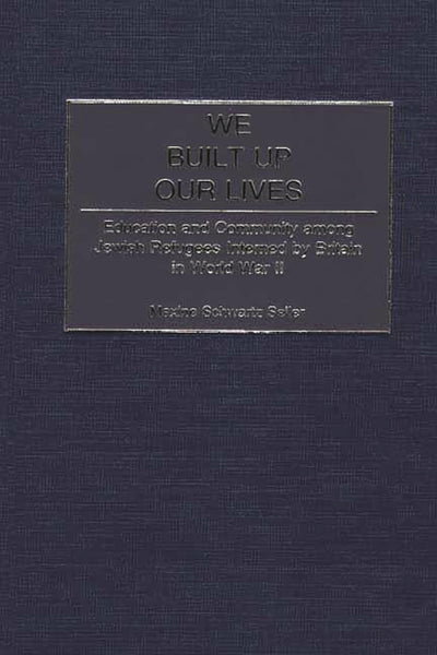We Built Up Our Lives: Education and Community among Jewish Refugees Interned by Britain in World War II (Contributions to the Study of World History)