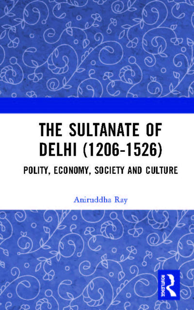 The Sultanate of Delhi (1206-1526): Polity, Economy, Society and Culture